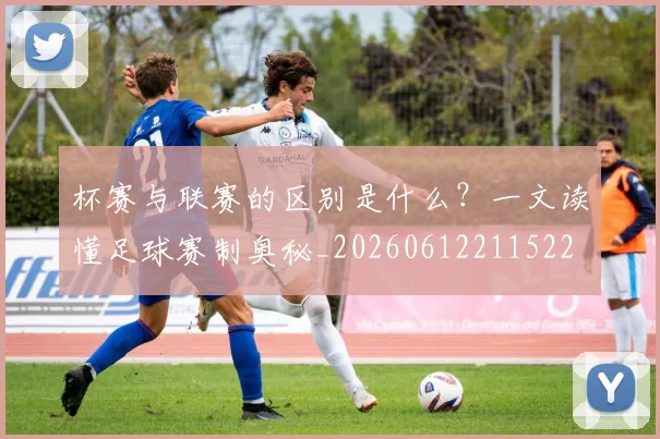 杯赛与联赛的区别是什么?一文读懂足球赛制奥秘_20260612211522