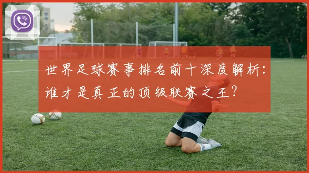 世界足球赛事排名前十深度解析：谁才是真正的顶级联赛之王？