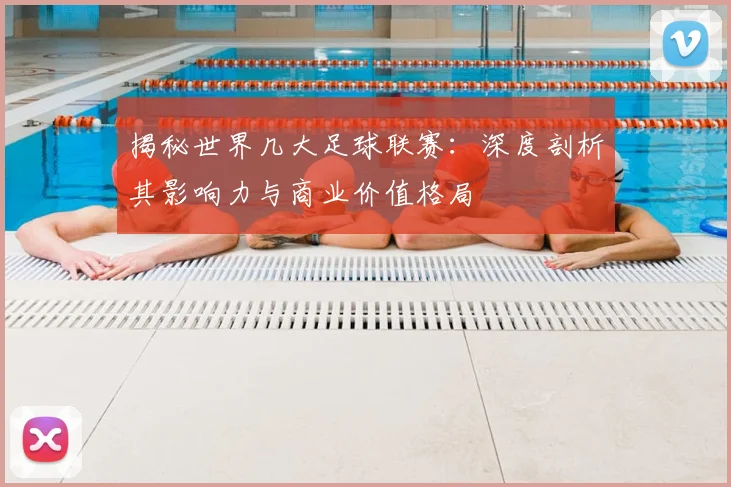 揭秘世界几大足球联赛:深度剖析其影响力与商业价值格局
