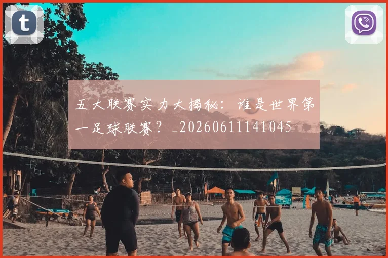 五大联赛实力大揭秘：谁是世界第一足球联赛？_20260611141045