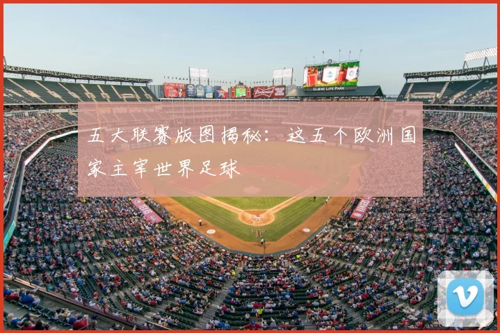 五大联赛版图揭秘：这五个欧洲国家主宰世界足球