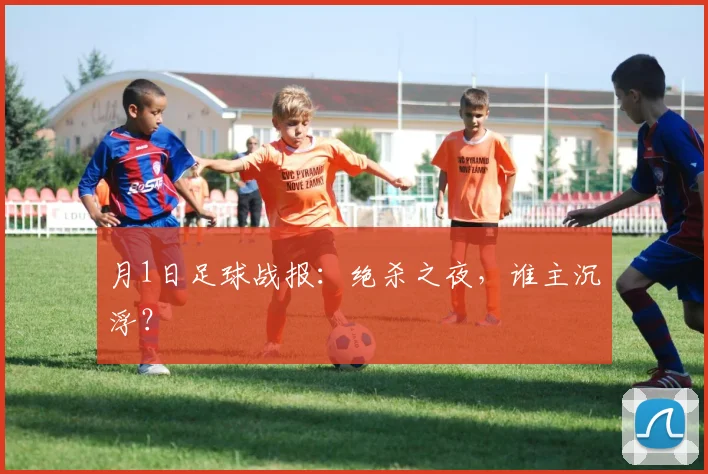 月1日足球战报:绝杀之夜,谁主沉浮?