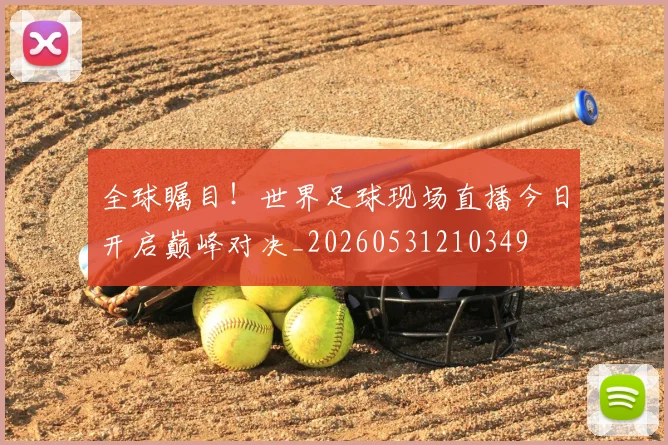 全球瞩目！世界足球现场直播今日开启巅峰对决_20260531210349
