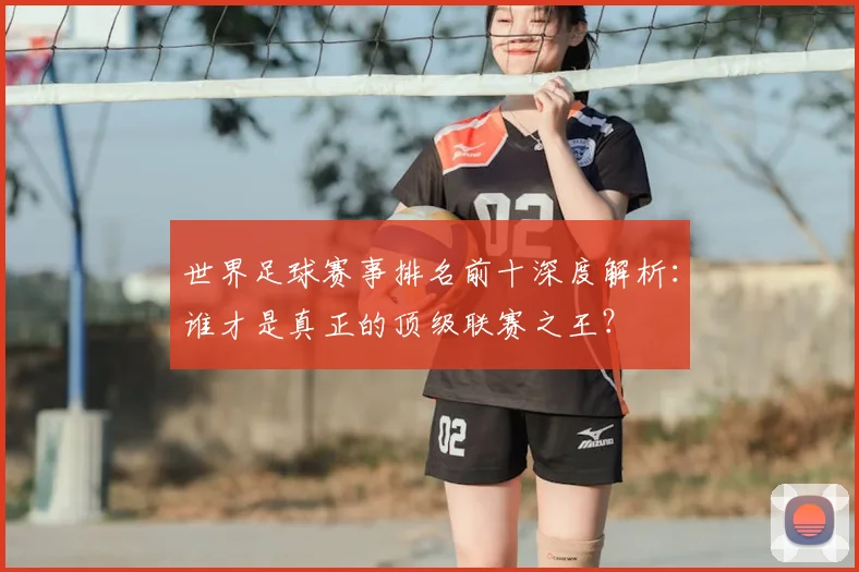世界足球赛事排名前十深度解析:谁才是真正的顶级联赛之王?