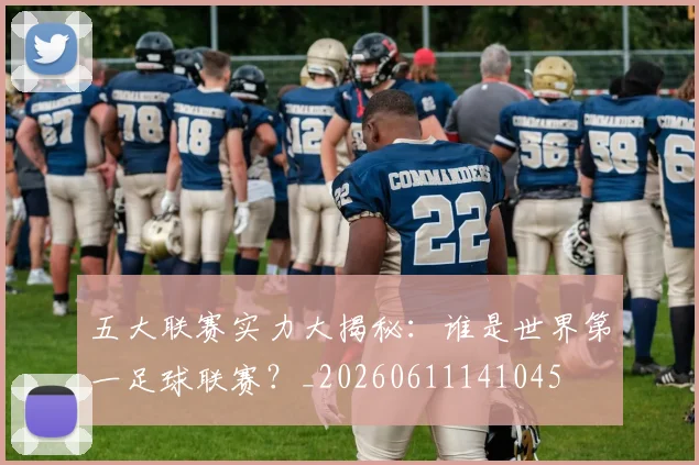 五大联赛实力大揭秘:谁是世界第一足球联赛?_20260611141045