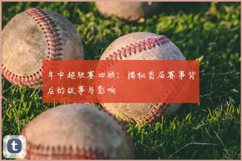 年中超联赛回顾：揭秘首届赛事背后的故事与影响