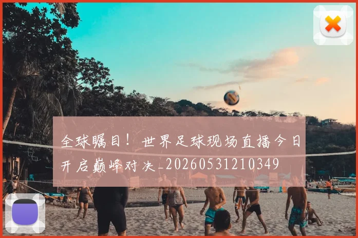 全球瞩目!世界足球现场直播今日开启巅峰对决_20260531210349