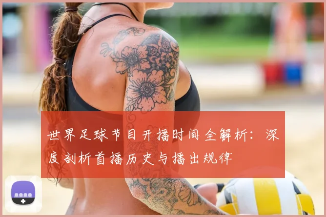 世界足球节目开播时间全解析：深度剖析首播历史与播出规律