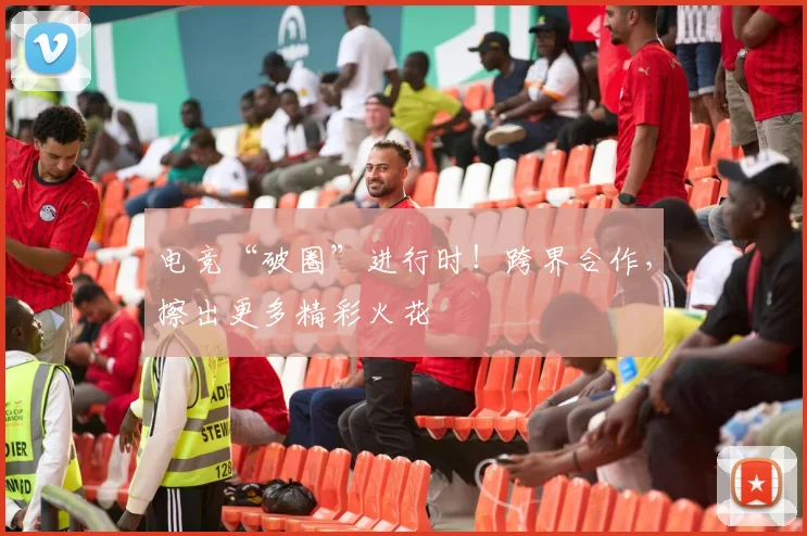 电竞“破圈”进行时！跨界合作，擦出更多精彩火花