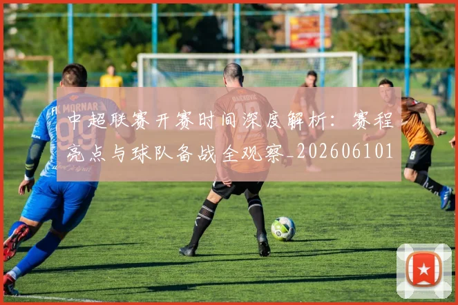 中超联赛开赛时间深度解析：赛程亮点与球队备战全观察_20260610190530