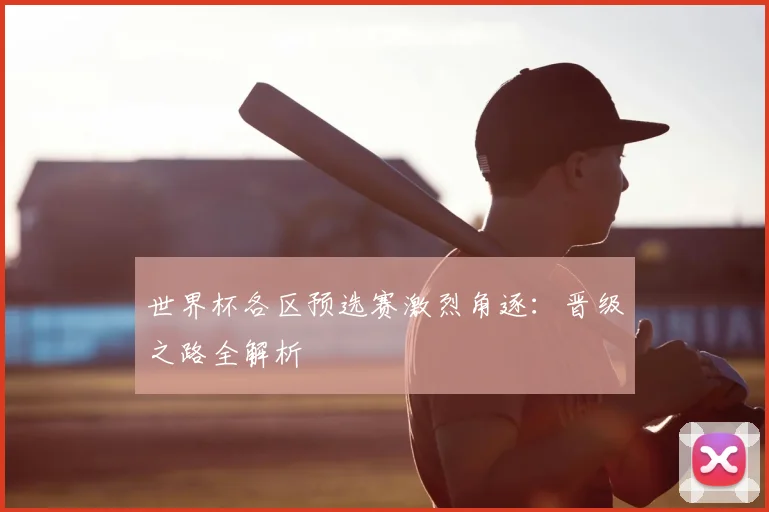 世界杯各区预选赛激烈角逐:晋级之路全解析