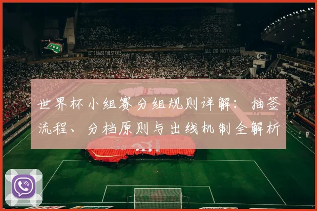 世界杯小组赛分组规则详解:抽签流程、分档原则与出线机制全解析