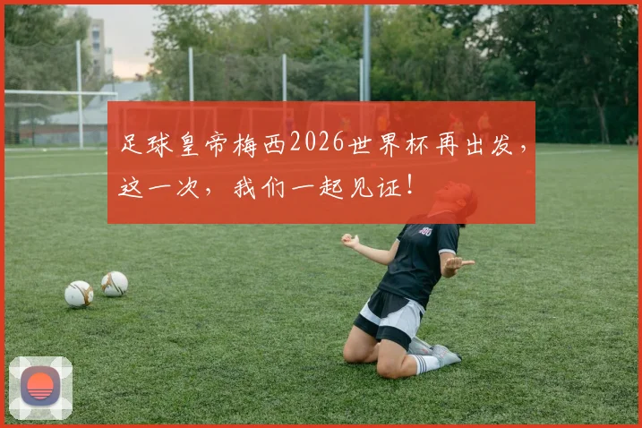 足球皇帝梅西2026世界杯再出发,这一次,我们一起见证!