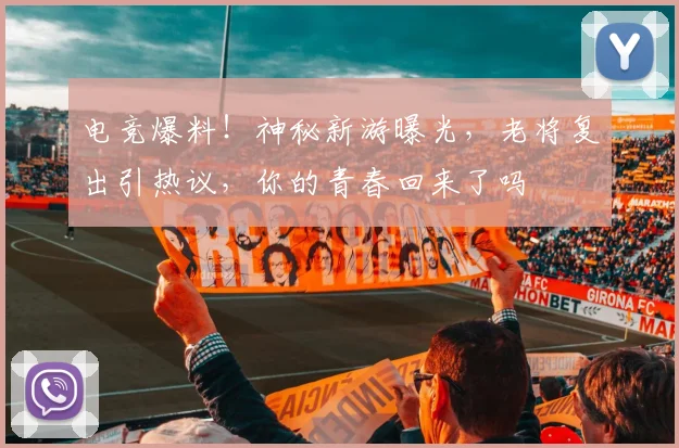 电竞爆料!神秘新游曝光,老将复出引热议,你的青春回来了吗
