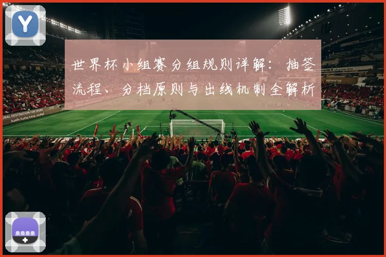 世界杯小组赛分组规则详解：抽签流程、分档原则与出线机制全解析