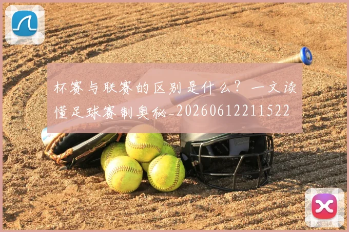 杯赛与联赛的区别是什么？一文读懂足球赛制奥秘_20260612211522
