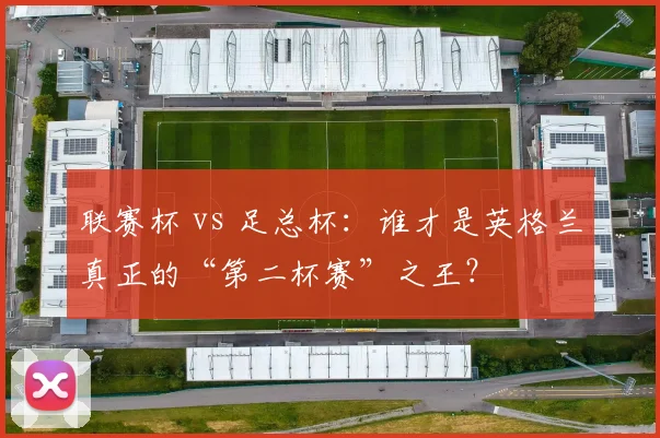 联赛杯 vs 足总杯：谁才是英格兰真正的“第二杯赛”之王？