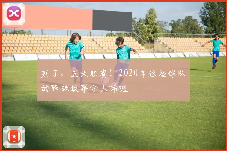别了,五大联赛!2020年这些球队的降级故事令人唏嘘