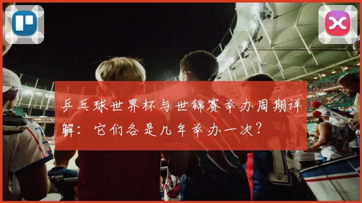 乒乓球世界杯与世锦赛举办周期详解：它们各是几年举办一次？