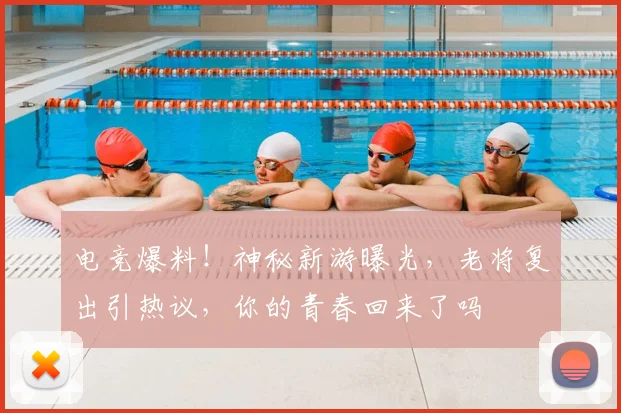 电竞爆料！神秘新游曝光，老将复出引热议，你的青春回来了吗