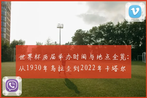 世界杯历届举办时间与地点全览：从1930年乌拉圭到2022年卡塔尔